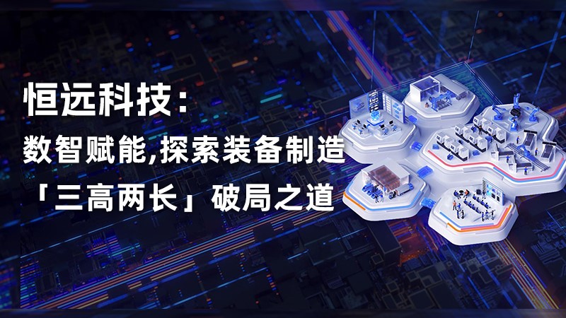 恒遠(yuǎn)科技：數(shù)智賦能，探索裝備制造“三高兩長”破局之道