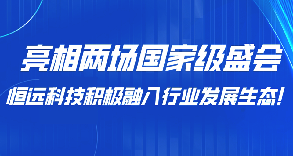 亮相兩場(chǎng)國(guó)家級(jí)盛會(huì)，恒遠(yuǎn)科技積極融入行業(yè)發(fā)展生態(tài)！