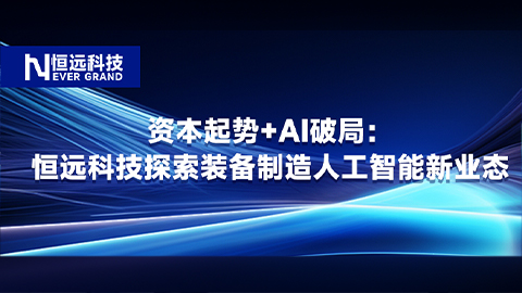 資本起勢+AI破局：恒遠(yuǎn)科技探索裝備制造人工智能新業(yè)態(tài)